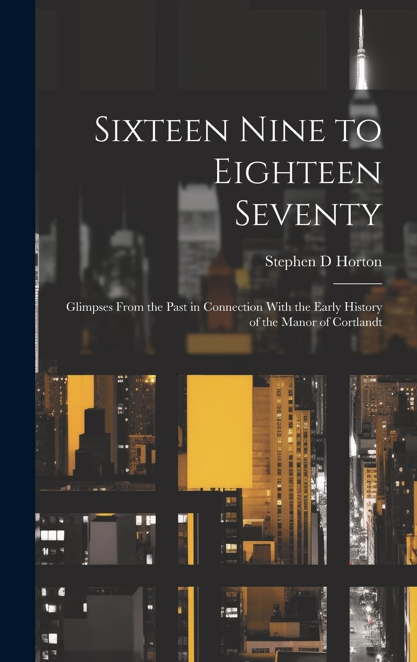Sixteen Nine to Eighteen Seventy; Glimpses From the Past in Connection With the Early History of the Manor of Cortlandt Politics & History