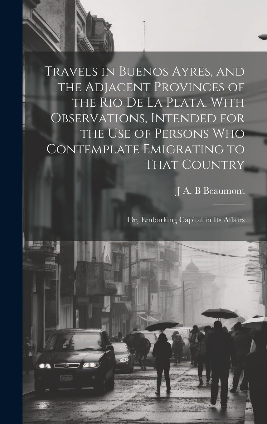 Travels in Buenos Ayres, and the Adjacent Provinces of the Rio de la Plata. With Observations, Intended for the use of Persons who Contemplate ... Country; or, Embarking Capital in its Affairs Leisure, Home & Garden