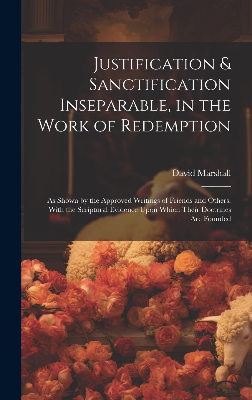 Justification & Sanctification Inseparable, in the Work of Redemption: As Shown by the Approved Writings of Friends and Others. With the Scriptural Evidence Upon Which Their Doctrines Are Founded Politics & History