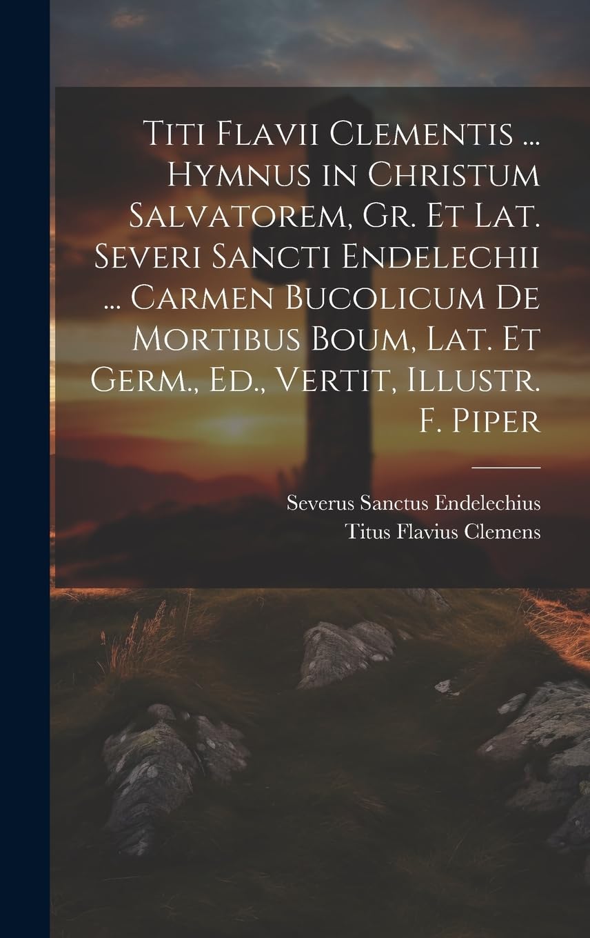 Titi Flavii Clementis ... Hymnus in Christum Salvatorem, Gr. Et Lat. Severi Sancti Endelechii ... Carmen Bucolicum De Mortibus Boum, Lat. Et Germ., Ed., Vertit, Illustr. F. Piper (Italian Edition) Politics & History