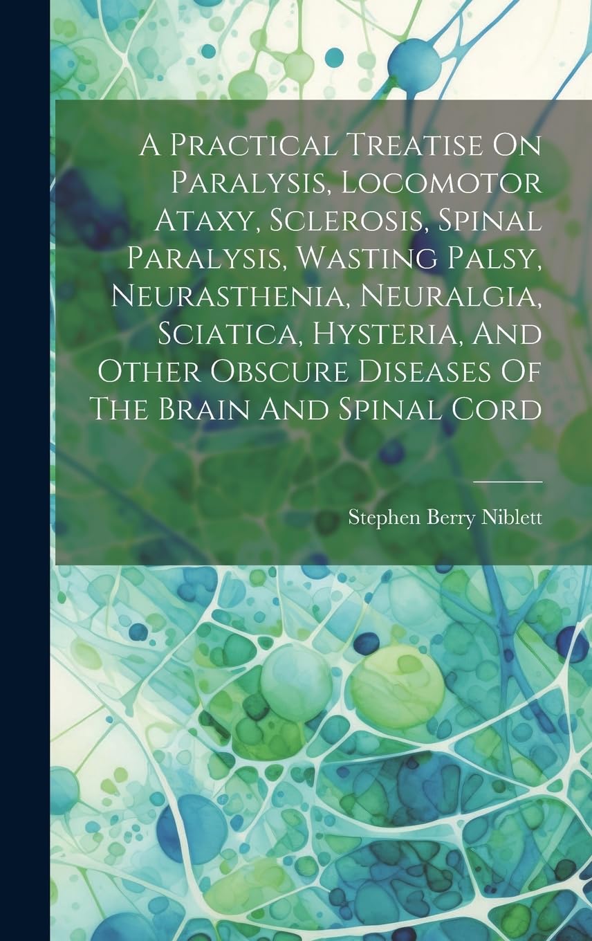 A Practical Treatise On Paralysis, Locomotor Ataxy, Sclerosis, Spinal Paralysis, Wasting Palsy, Neurasthenia, Neuralgia, Sciatica, Hysteria, And Other Obscure Diseases Of The Brain And Spinal Cord book