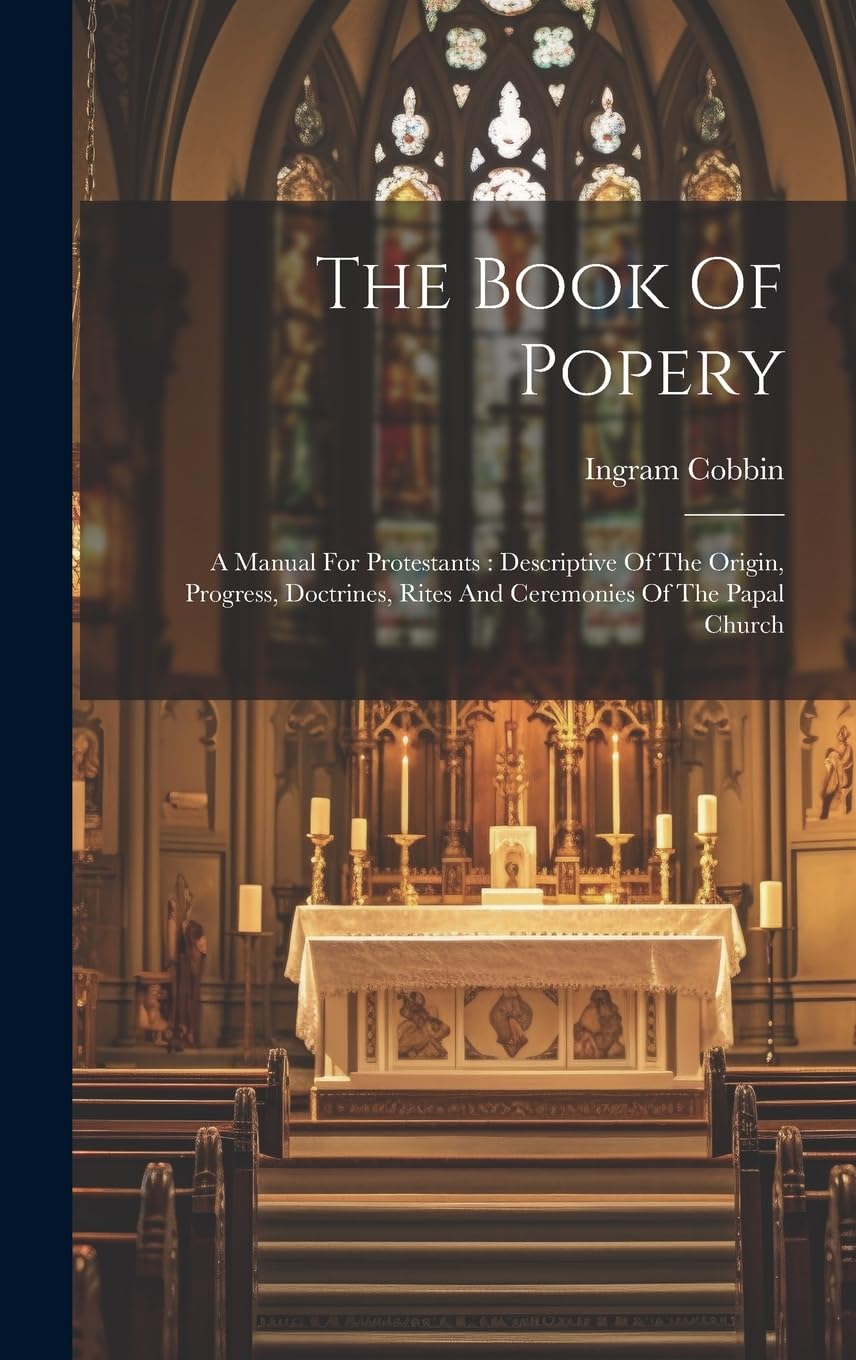 The Book Of Popery: A Manual For Protestants: Descriptive Of The Origin, Progress, Doctrines, Rites And Ceremonies Of The Papal Church Politics & History