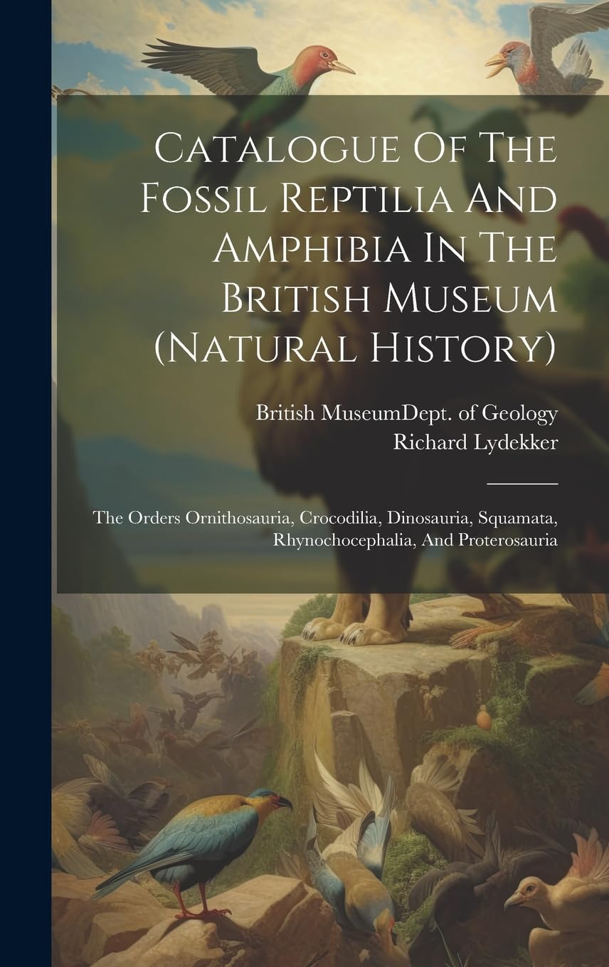Catalogue Of The Fossil Reptilia And Amphibia In The British Museum (natural History): The Orders Ornithosauria, Crocodilia, Dinosauria, Squamata, Rhynochocephalia, And Proterosauria book