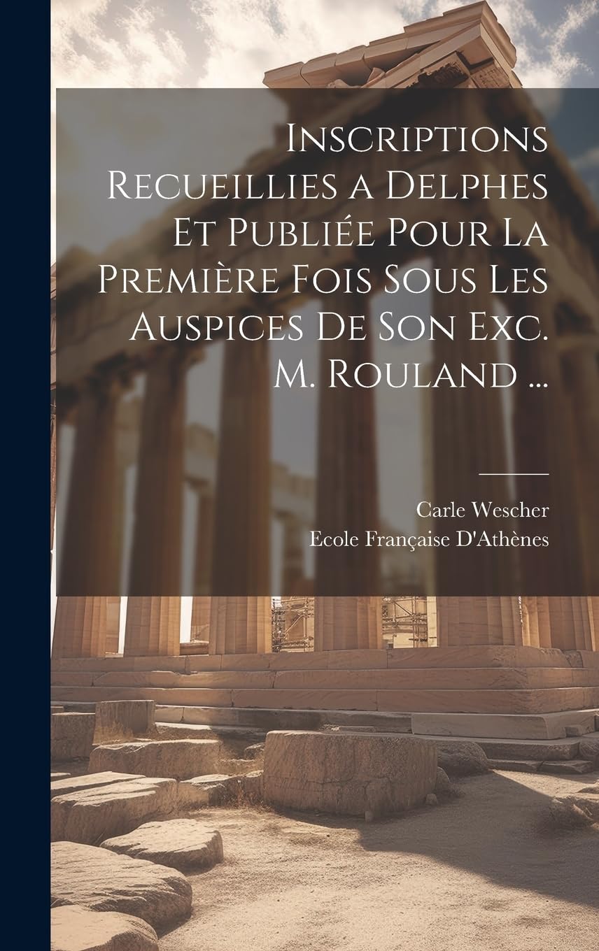 Inscriptions Recueillies a Delphes Et Publiée Pour La Première Fois Sous Les Auspices De Son Exc. M. Rouland ... Politics & History