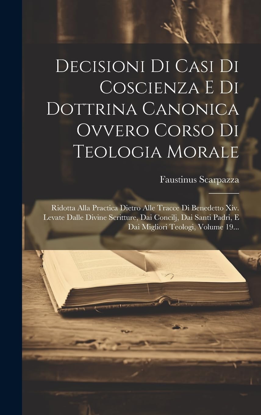 Decisioni Di Casi Di Coscienza E Di Dottrina Canonica Ovvero Corso Di Teologia Morale: Ridotta Alla Practica Dietro Alle Tracce Di Benedetto Xiv. ... Padri, E Dai Migliori Teologi, Volume 19... Politics & History