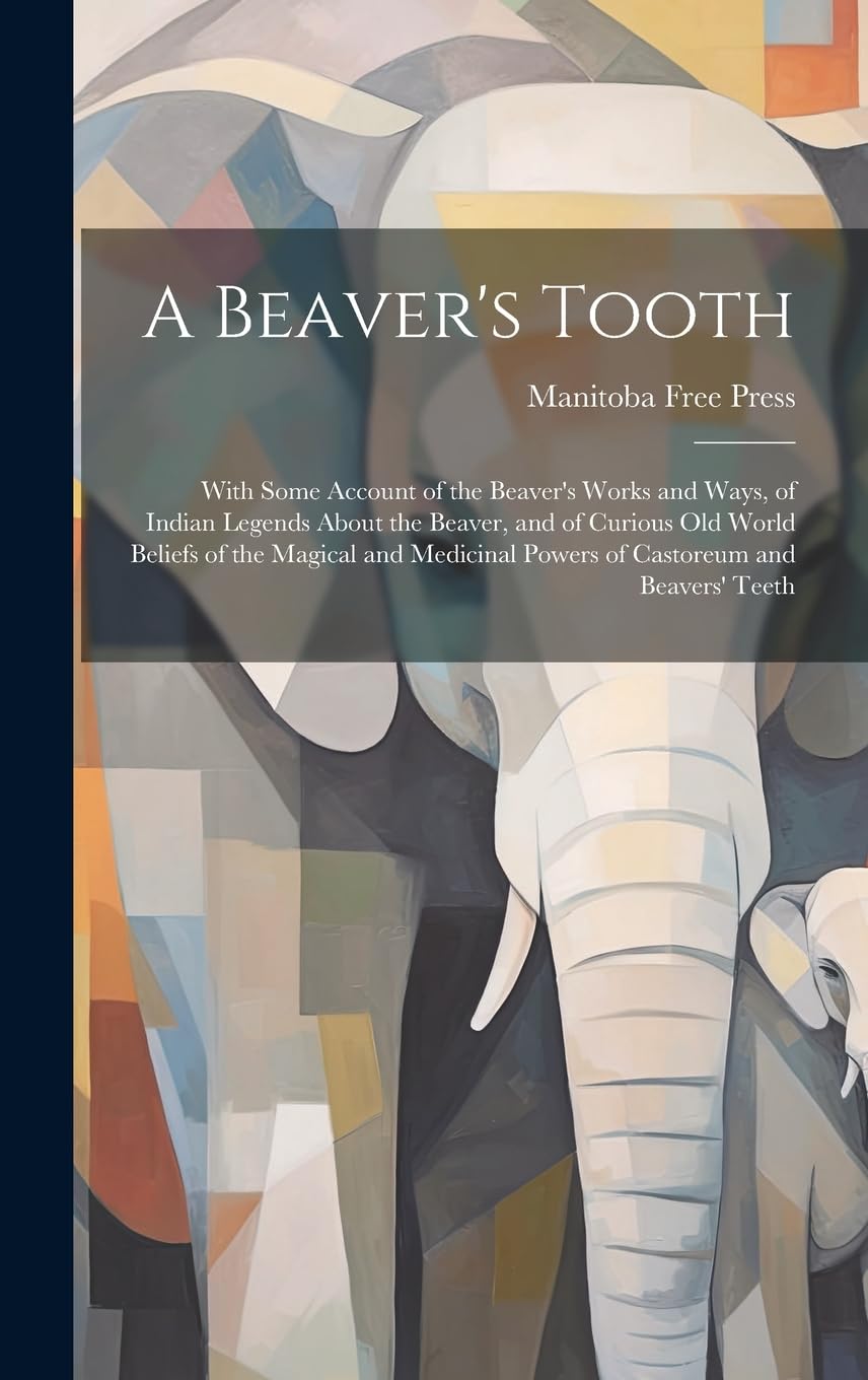 A Beaver's Tooth : With Some Account of the Beaver's Works and Ways, of Indian Legends About the Beaver, and of Curious Old World Beliefs ... Powers of Castoreum and Beavers' Teeth Geology & Geography