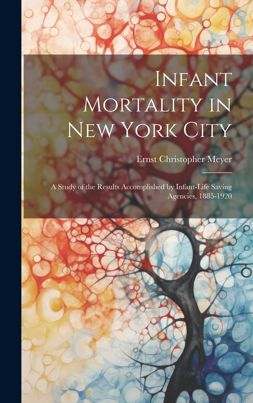 Infant Mortality in New York City: a Study of the Results Accomplished by Infant-life Saving Agencies, 1885-1920 Medicine