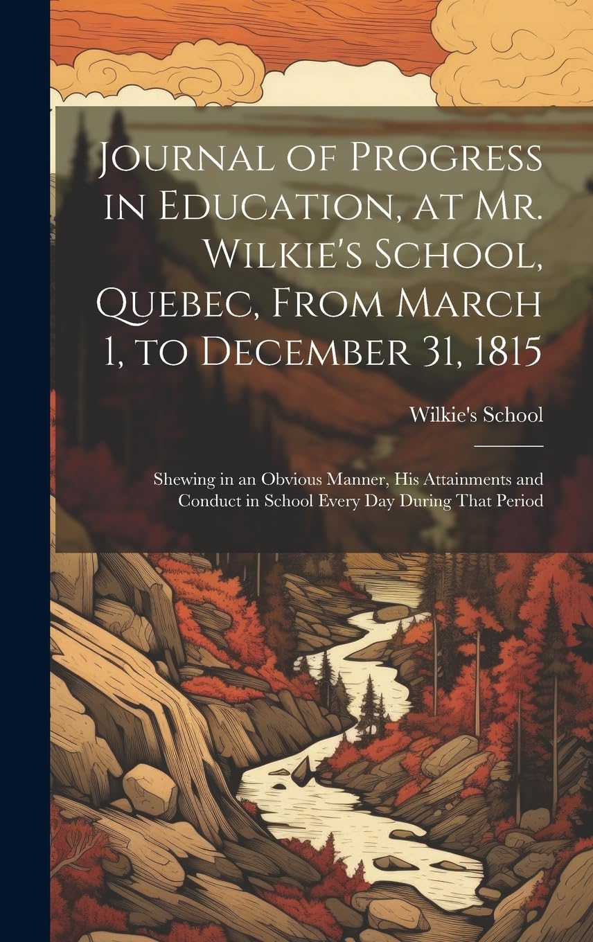 Journal of Progress in Education, at Mr. Wilkie's School, Quebec, From March 1, to December 31, 1815 : Shewing in an Obvious Manner, His ... in School Every Day During That Period Education & Training