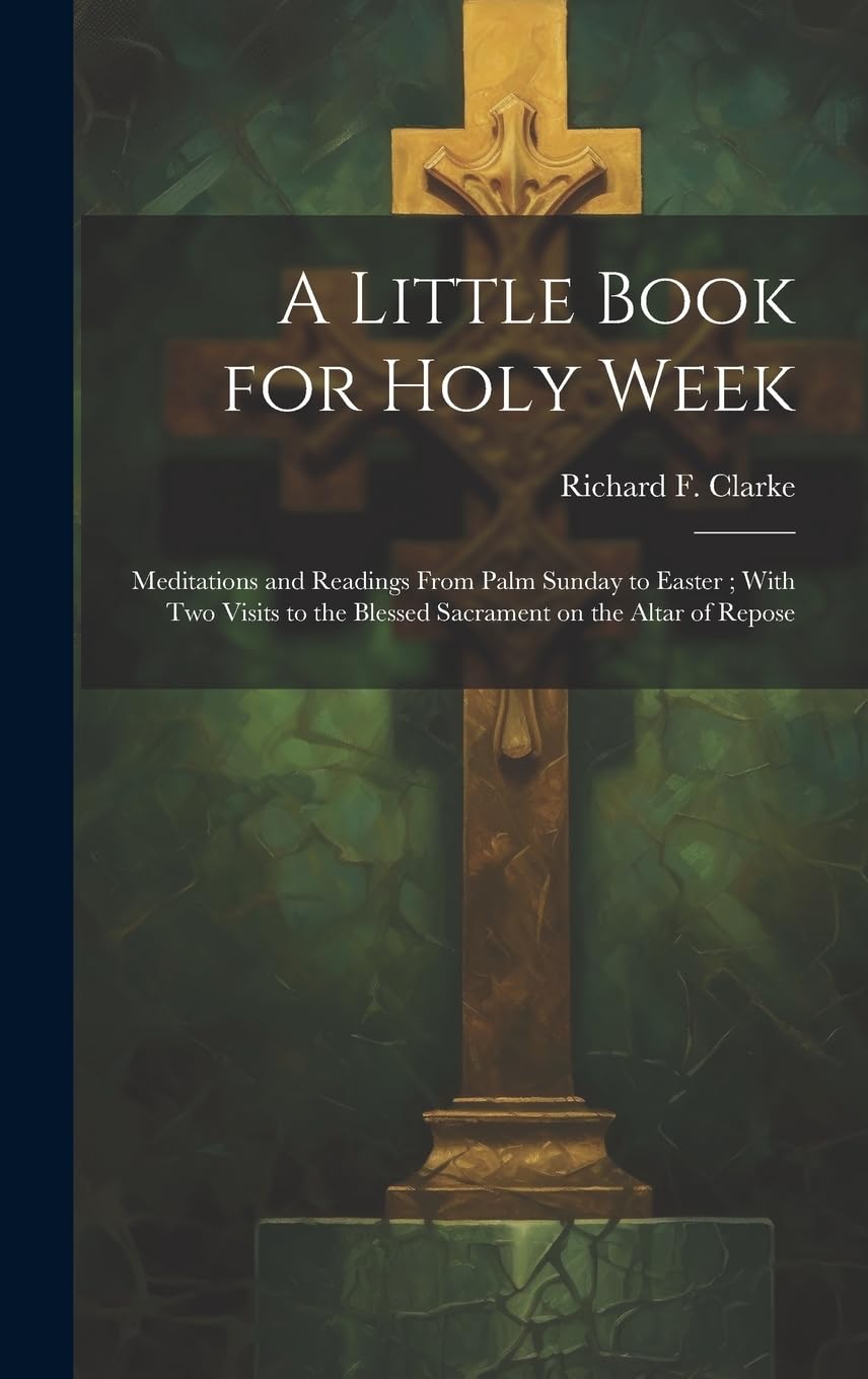 A Little Book for Holy Week: Meditations and Readings From Palm Sunday to Easter; With Two Visits to the Blessed Sacrament on the Altar of Repose Religion & Esotericism