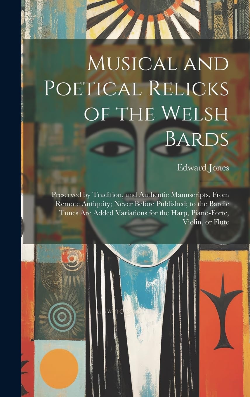 Musical and Poetical Relicks of the Welsh Bards: Preserved by Tradition, and Authentic Manuscripts, From Remote Antiquity; Never Before Published; to ... for the Harp, Piano-forte, Violin, or Flute Arts & Music
