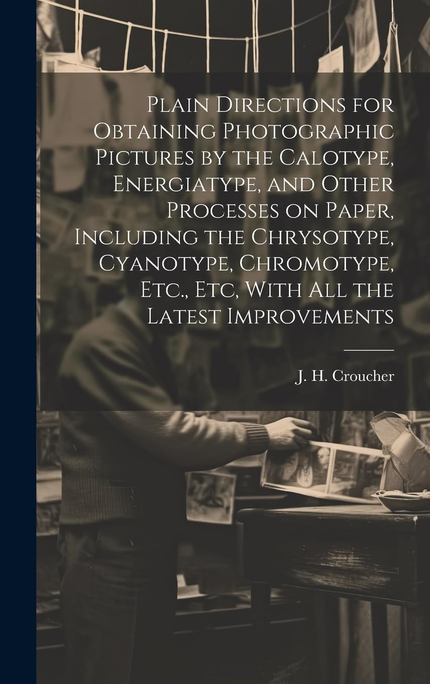 Plain Directions for Obtaining Photographic Pictures by the Calotype, Energiatype, and Other Processes on Paper, Including the Chrysotype, Cyanotype, ... Etc., Etc, With All the Latest Improvements Photography