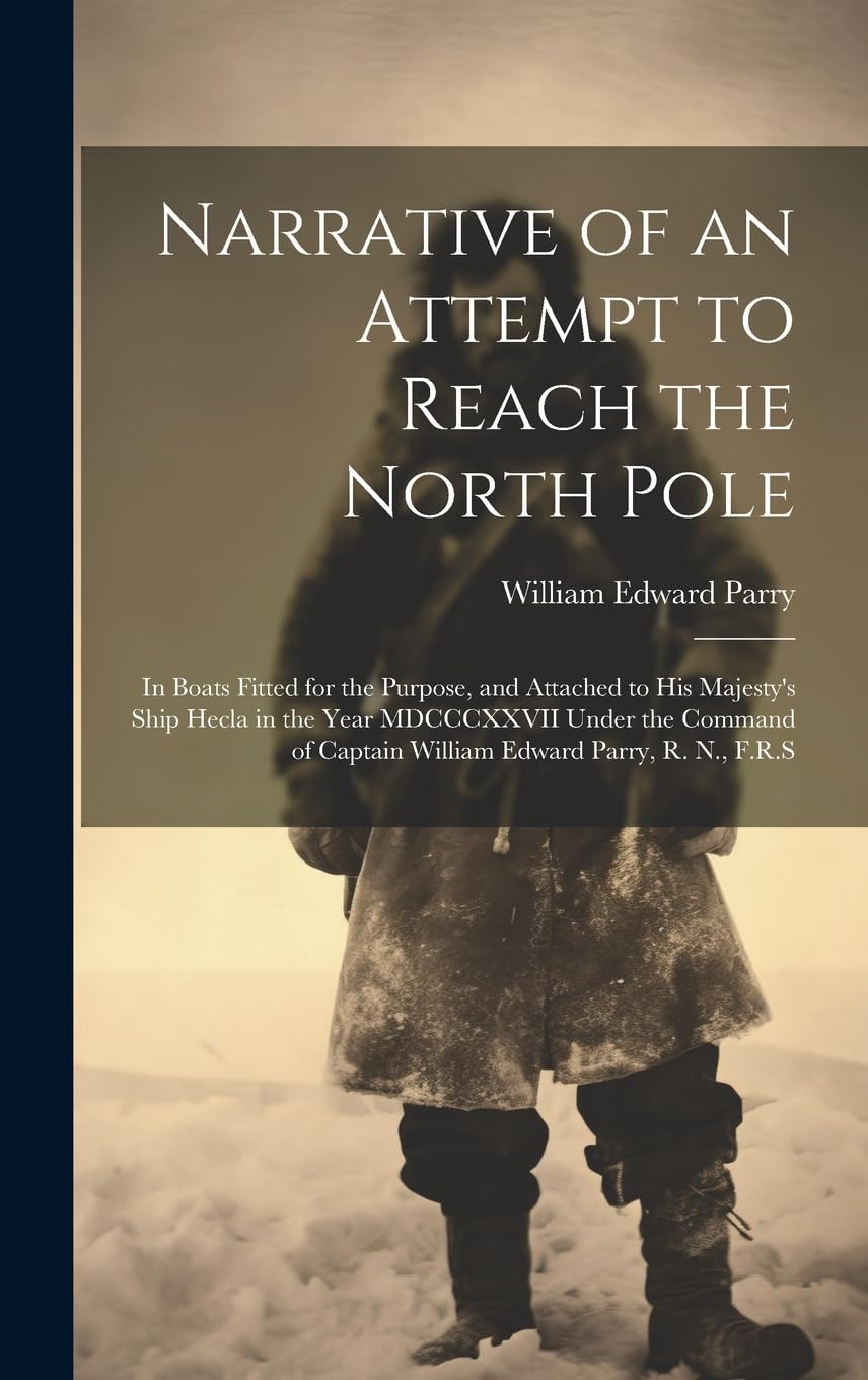 Narrative of an Attempt to Reach the North Pole : in Boats Fitted for the Purpose, and Attached to His Majesty's Ship Hecla in the Year ... of Captain William Edward Parry, R. N., F.R.S Geology & Geography