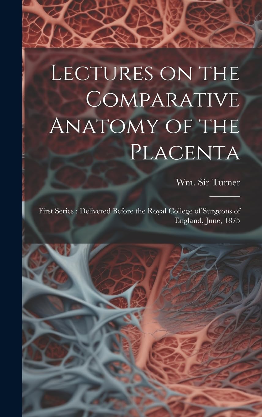 Lectures on the Comparative Anatomy of the Placenta: First Series: Delivered Before the Royal College of Surgeons of England, June, 1875 Medicine