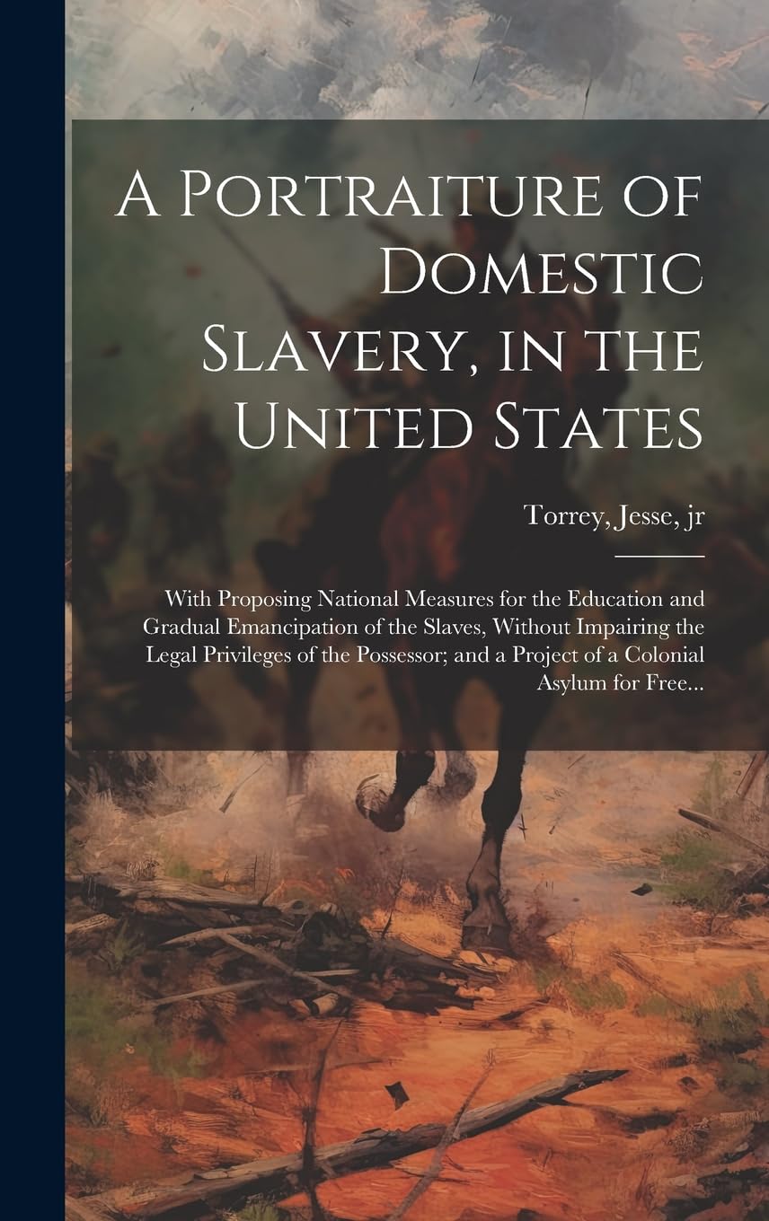 A Portraiture of Domestic Slavery, in the United States: With Proposing National Measures for the Education and Gradual Emancipation of the Slaves, ... a Project of a Colonial Asylum for Free... Politics & History