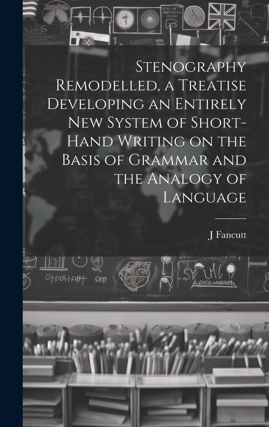 Stenography Remodelled, a Treatise Developing an Entirely New System of Short-hand Writing on the Basis of Grammar and the Analogy of Language Business, Finance & Career