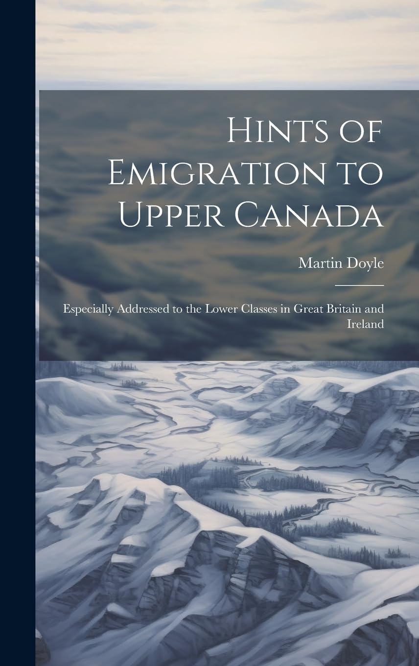 Hints of Emigration to Upper Canada : Especially Addressed to the Lower Classes in Great Britain and Ireland Politics & History