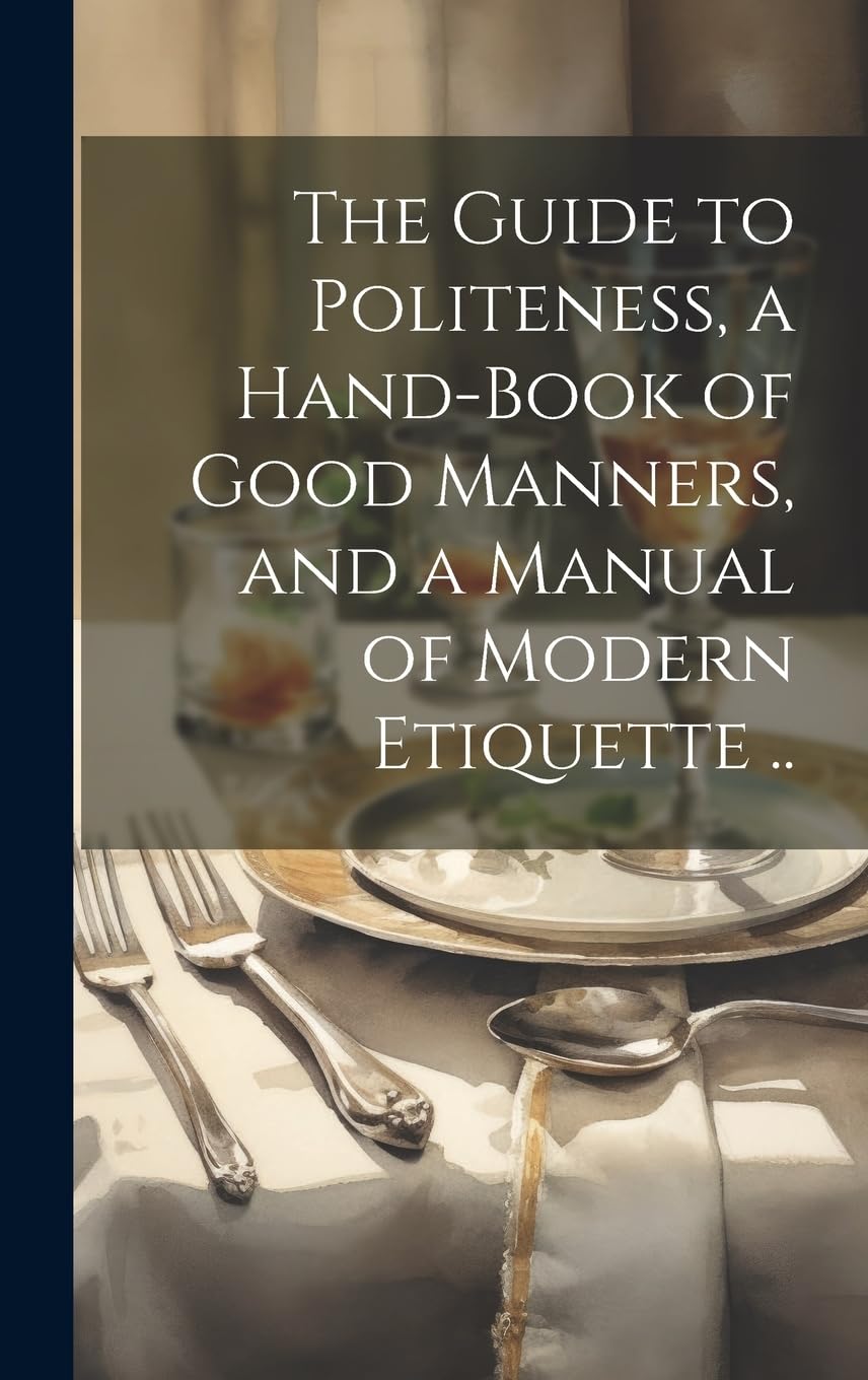 The Guide to Politeness, a Hand-book of Good Manners, and a Manual of Modern Etiquette .. General education