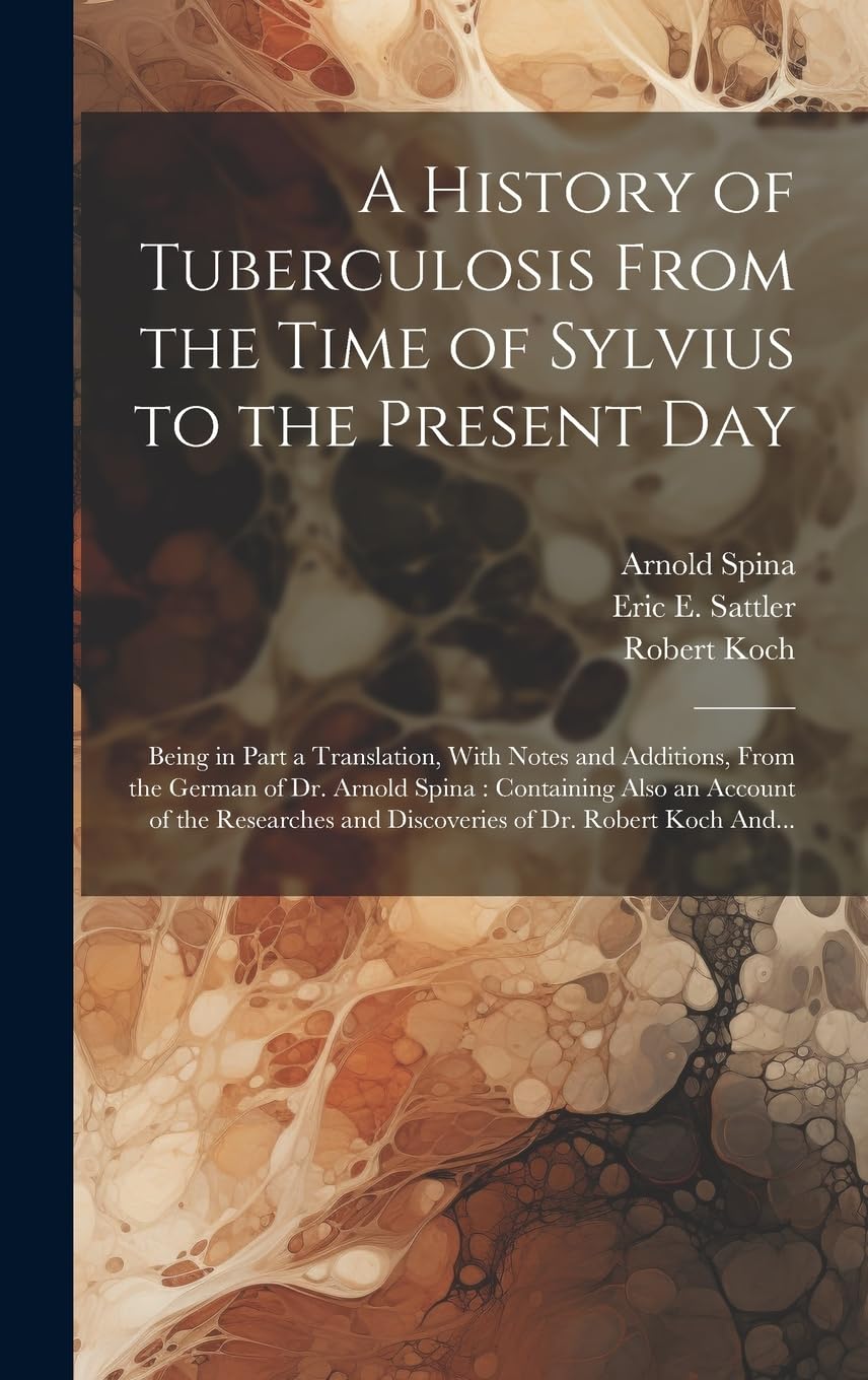 A History of Tuberculosis From the Time of Sylvius to the Present Day: Being in Part a Translation, With Notes and Additions, From the German of Dr. ... and Discoveries of Dr. Robert Koch And... Medicine