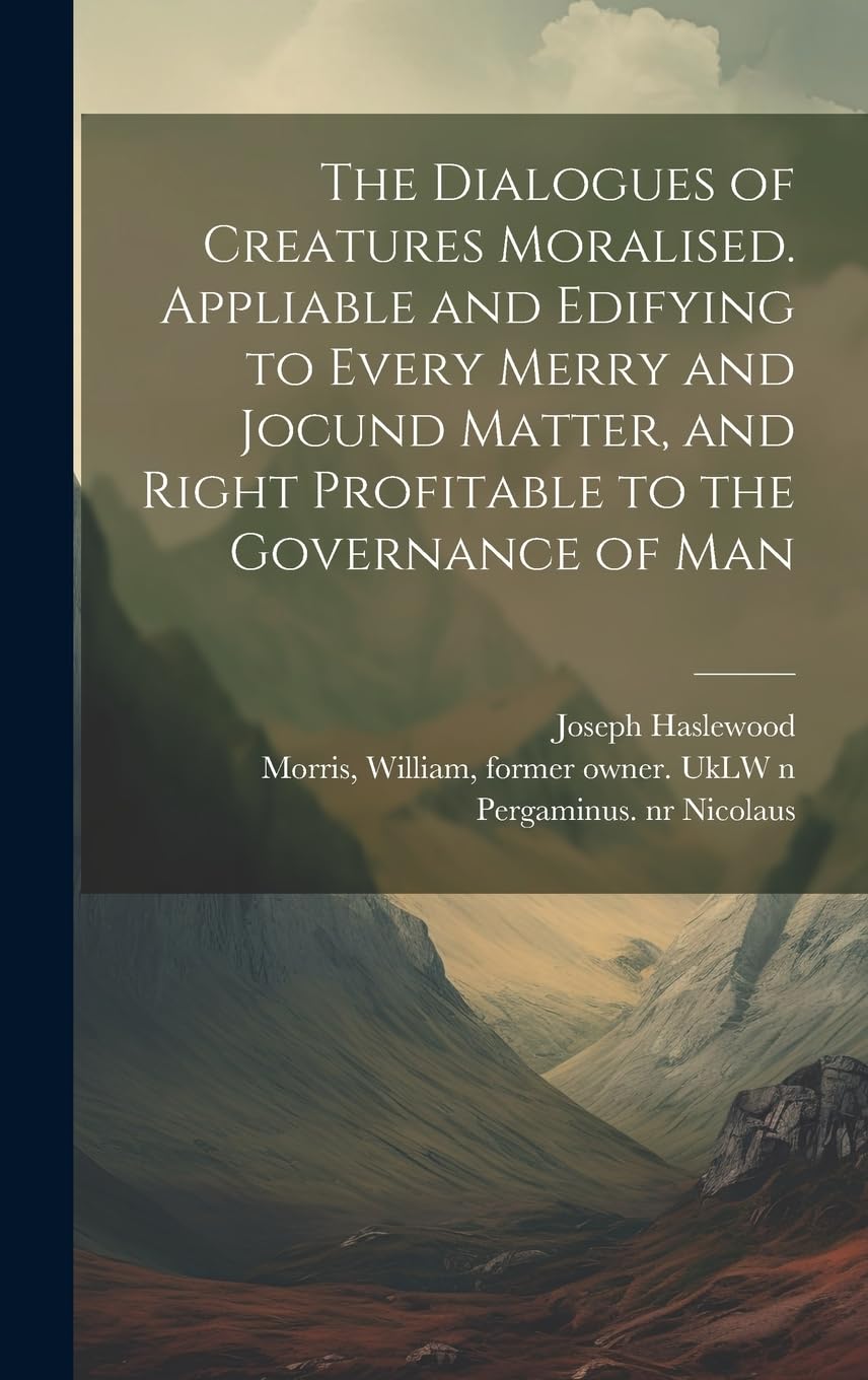 The Dialogues of Creatures Moralised. Appliable and Edifying to Every Merry and Jocund Matter, and Right Profitable to the Governance of Man Books
