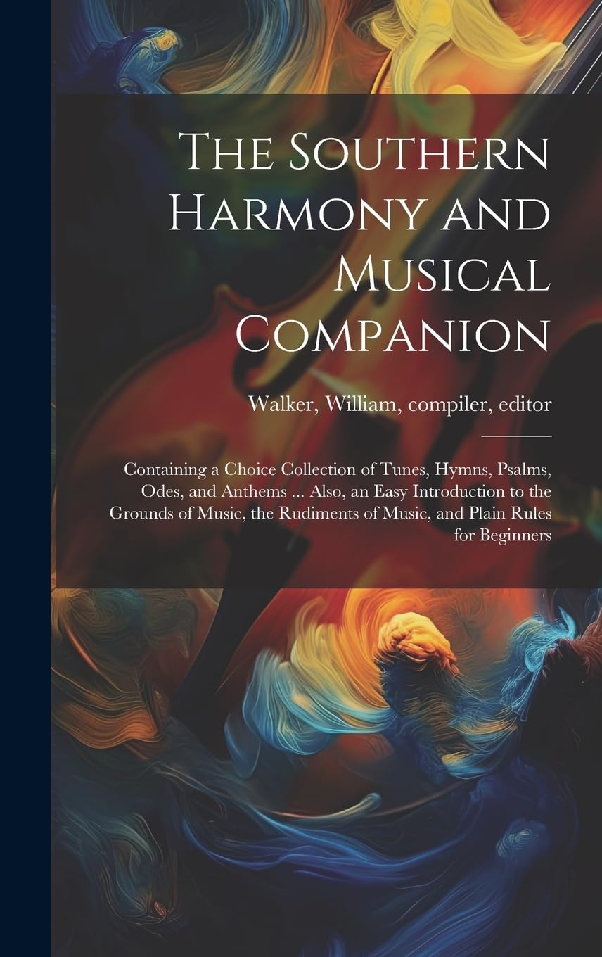 The Southern Harmony and Musical Companion: Containing a Choice Collection of Tunes, Hymns, Psalms, Odes, and Anthems ... Also, an Easy Introduction ... of Music, and Plain Rules for Beginners Arts & Music
