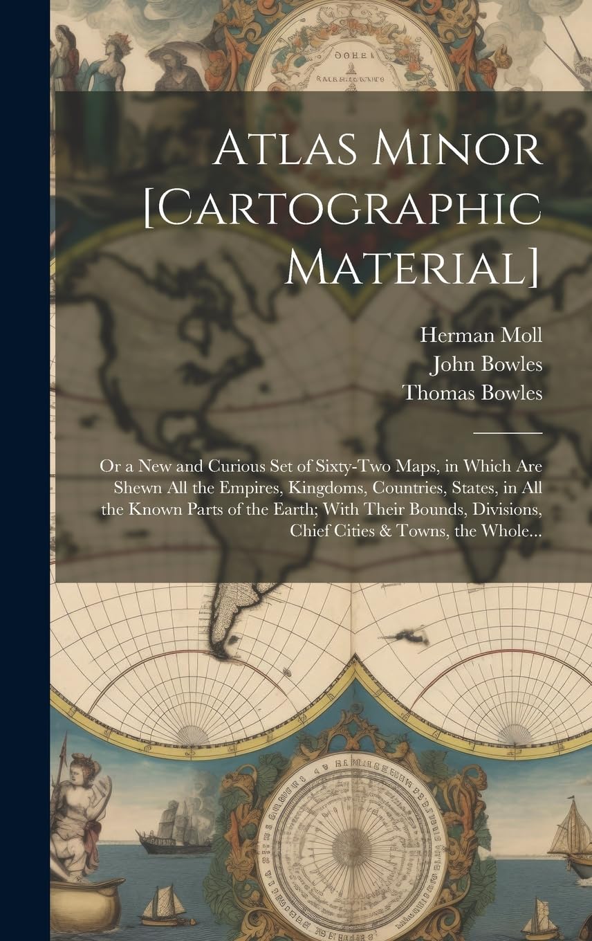 Atlas Minor : or a New and Curious Set of Sixty-two Maps, in Which Are Shewn All the Empires, Kingdoms, Countries, States, in ... Divisions, Chief Cities & Towns, the Whole... Geology & Geography
