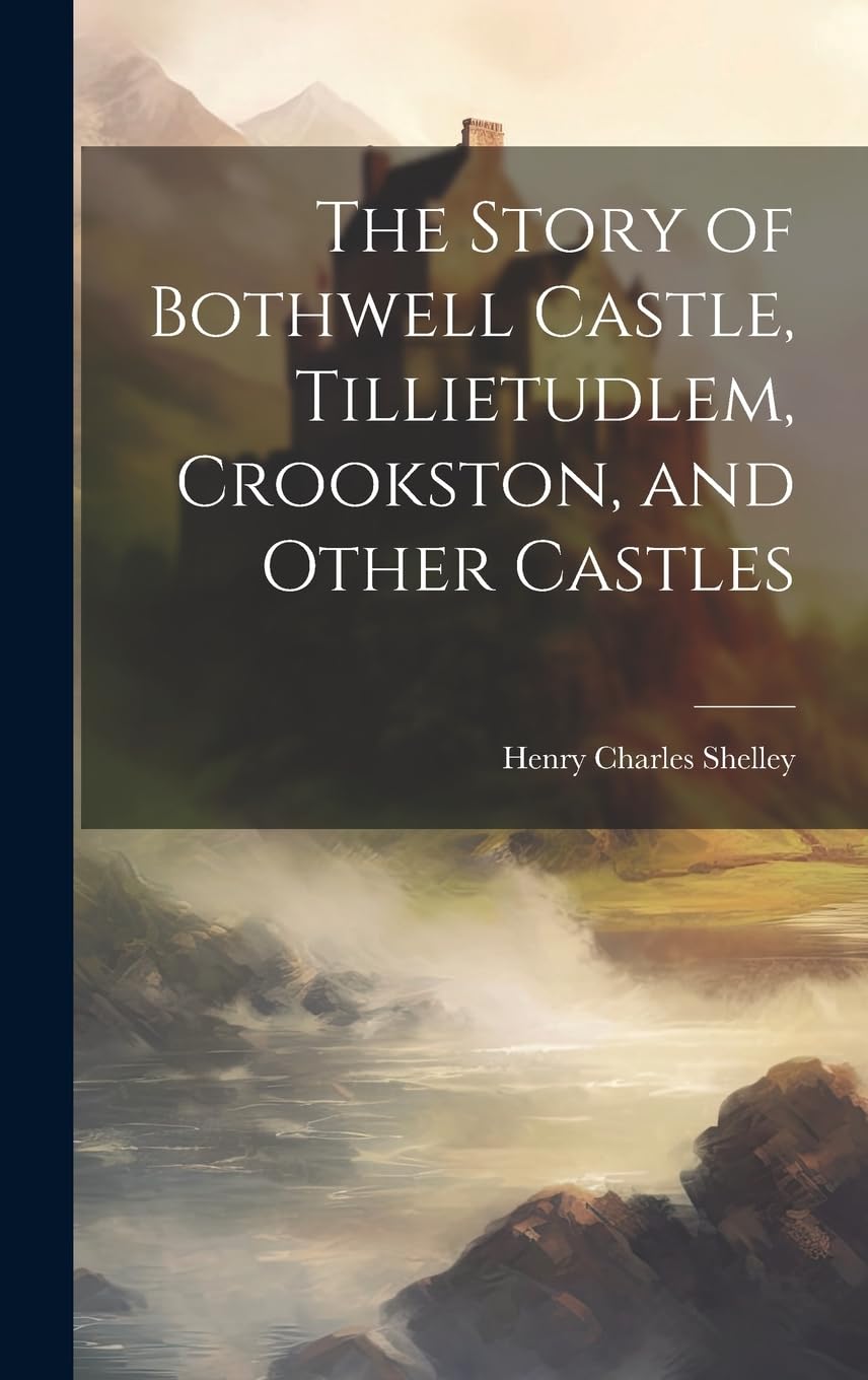 The Story of Bothwell Castle, Tillietudlem, Crookston, and Other Castles Politics & History