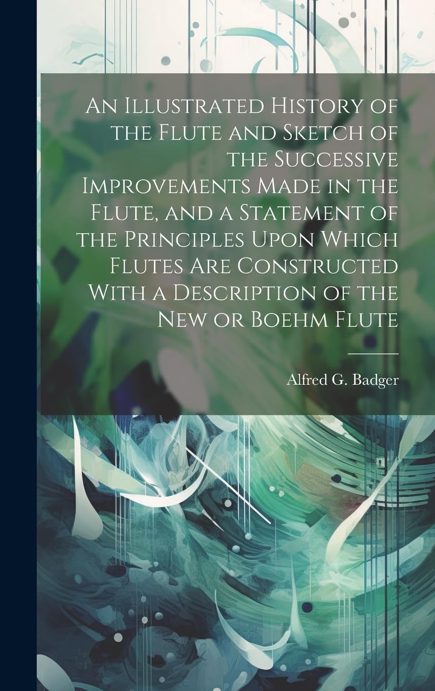 An Illustrated History of the Flute and Sketch of the Successive Improvements Made in the Flute, and a Statement of the Principles Upon Which Flutes ... With a Description of the New or Boehm Flute Arts & Music