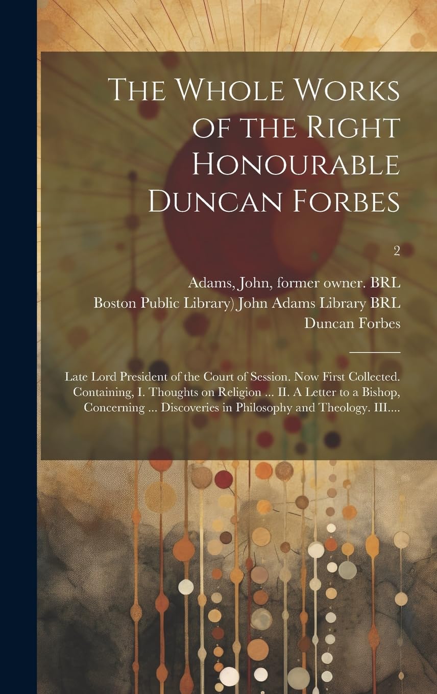 The Whole Works of the Right Honourable Duncan Forbes: Late Lord President of the Court of Session. Now First Collected. Containing, I. Thoughts on ... in Philosophy and Theology. III....; 2 Philosophy