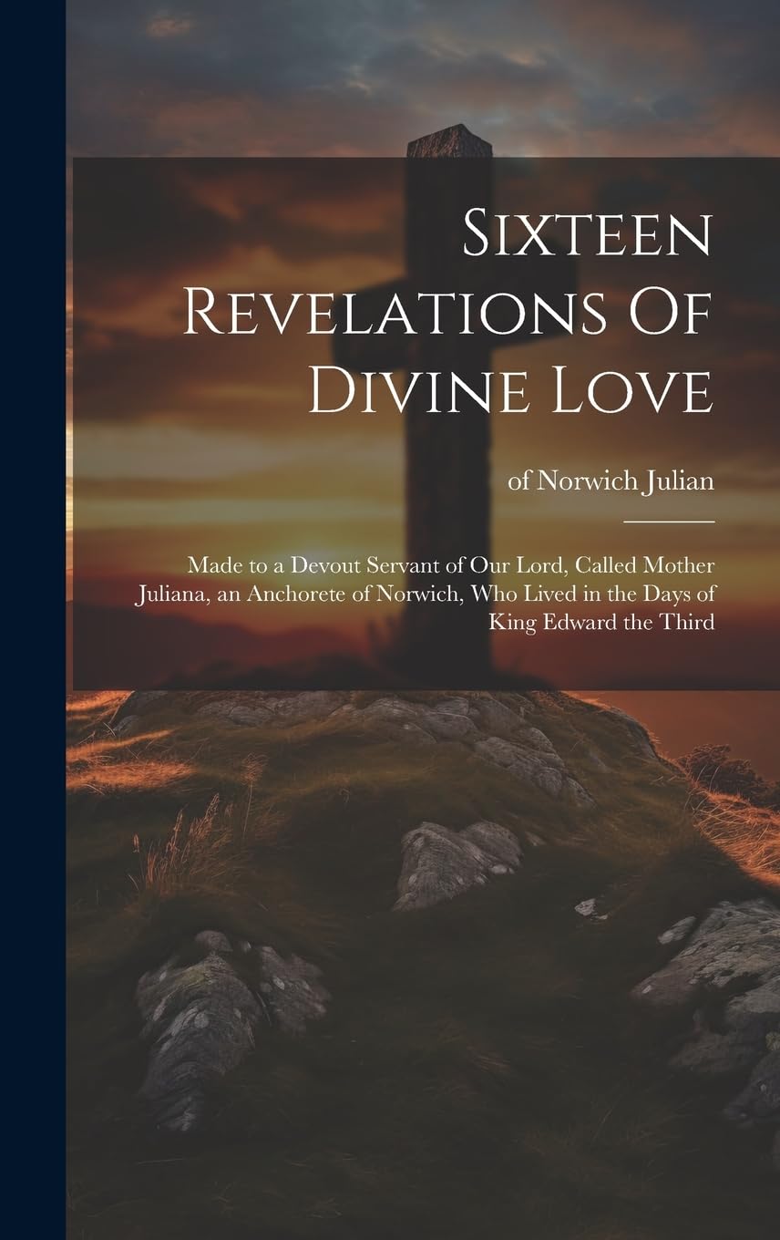 Sixteen Revelations Of Divine Love: Made to a Devout Servant of Our Lord, Called Mother Juliana, an Anchorete of Norwich, Who Lived in the Days of King Edward the Third Religion & Esotericism