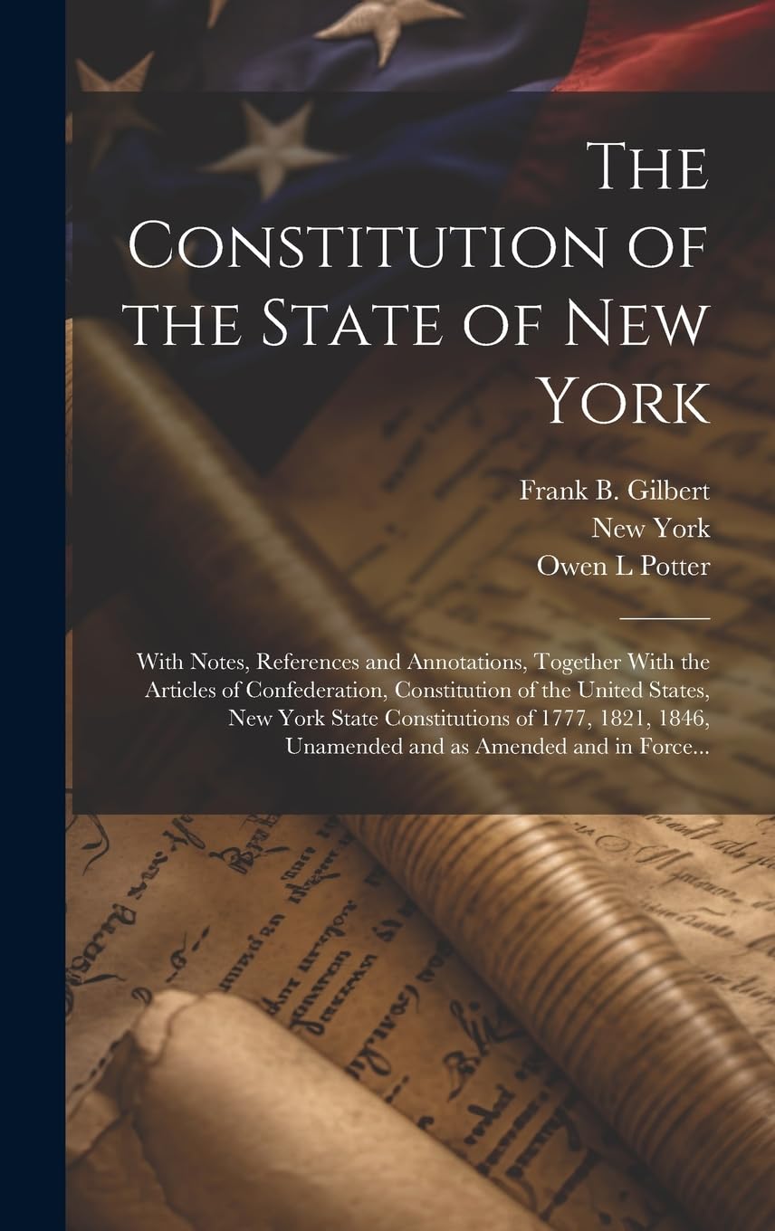 The Constitution of the State of New York: With Notes, References and Annotations, Together With the Articles of Confederation, Constitution of the ... Unamended and as Amended and in Force... Law