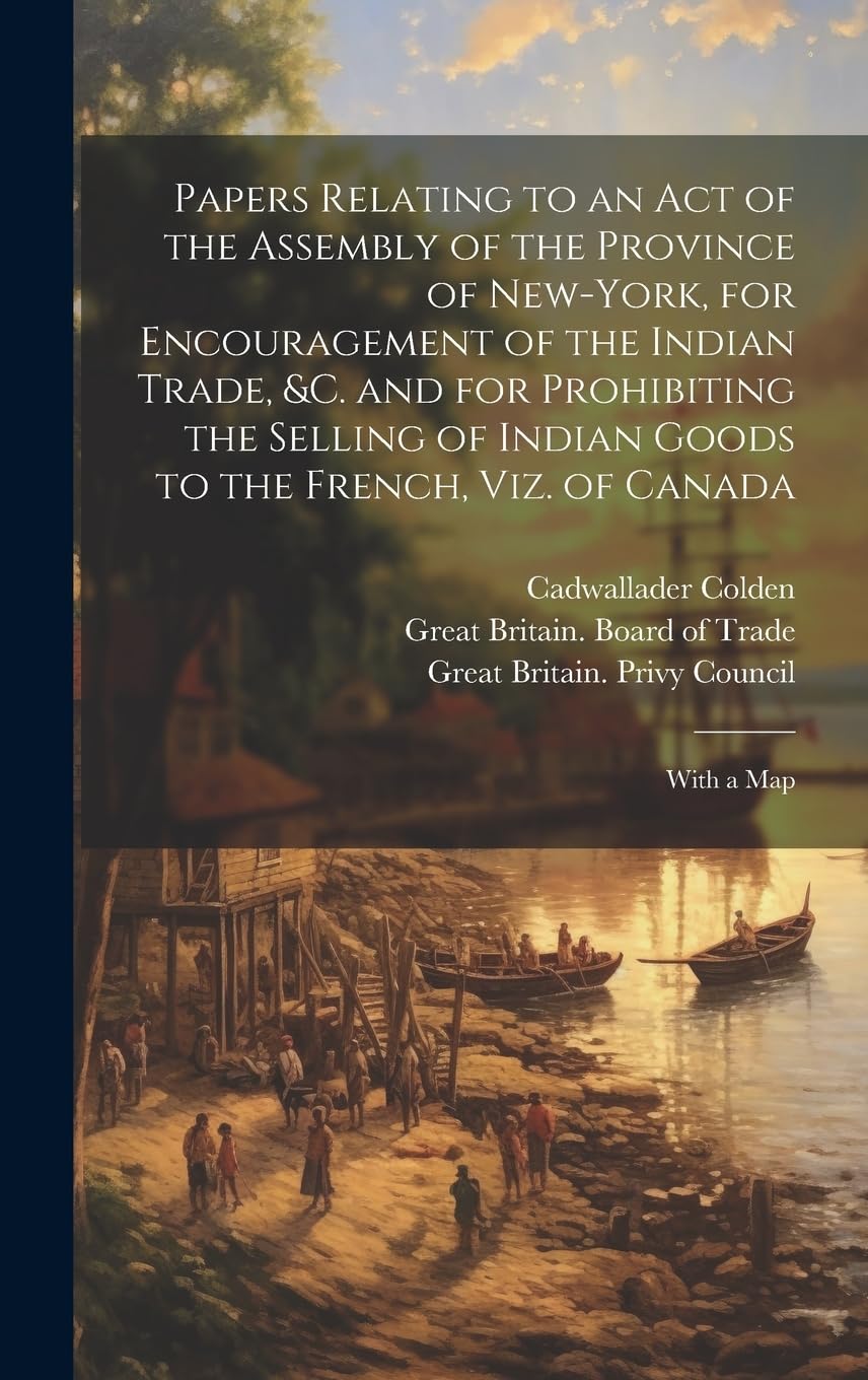 Papers Relating to an Act of the Assembly of the Province of New-York, for Encouragement of the Indian Trade, &c. and for Prohibiting the Selling of ... to the French, Viz. of Canada: With a Map Politics & History