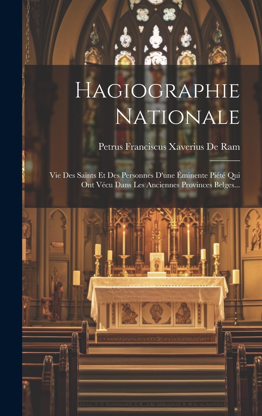 Hagiographie Nationale: Vie Des Saints Et Des Personnes D'une Éminente Piété Qui Ont Vécu Dans Les Anciennes Provinces Belges... Politics & History