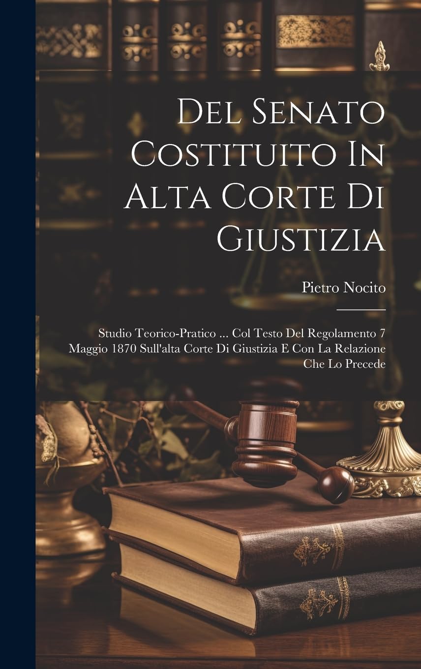 Del Senato Costituito In Alta Corte Di Giustizia: Studio Teorico-pratico ... Col Testo Del Regolamento 7 Maggio 1870 Sull'alta Corte Di Giustizia E Con La Relazione Che Lo Precede book