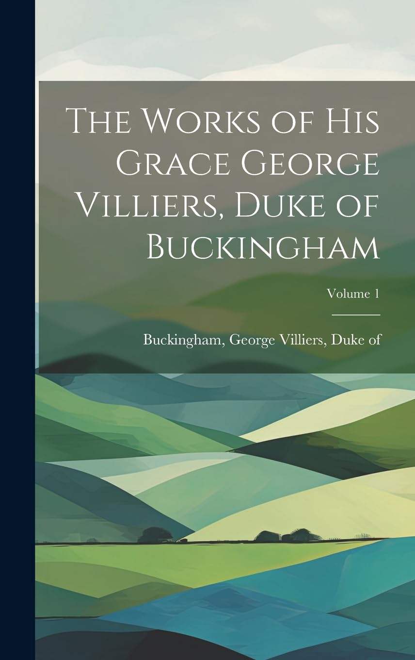 The Works of His Grace George Villiers, Duke of Buckingham; Volume 1 International