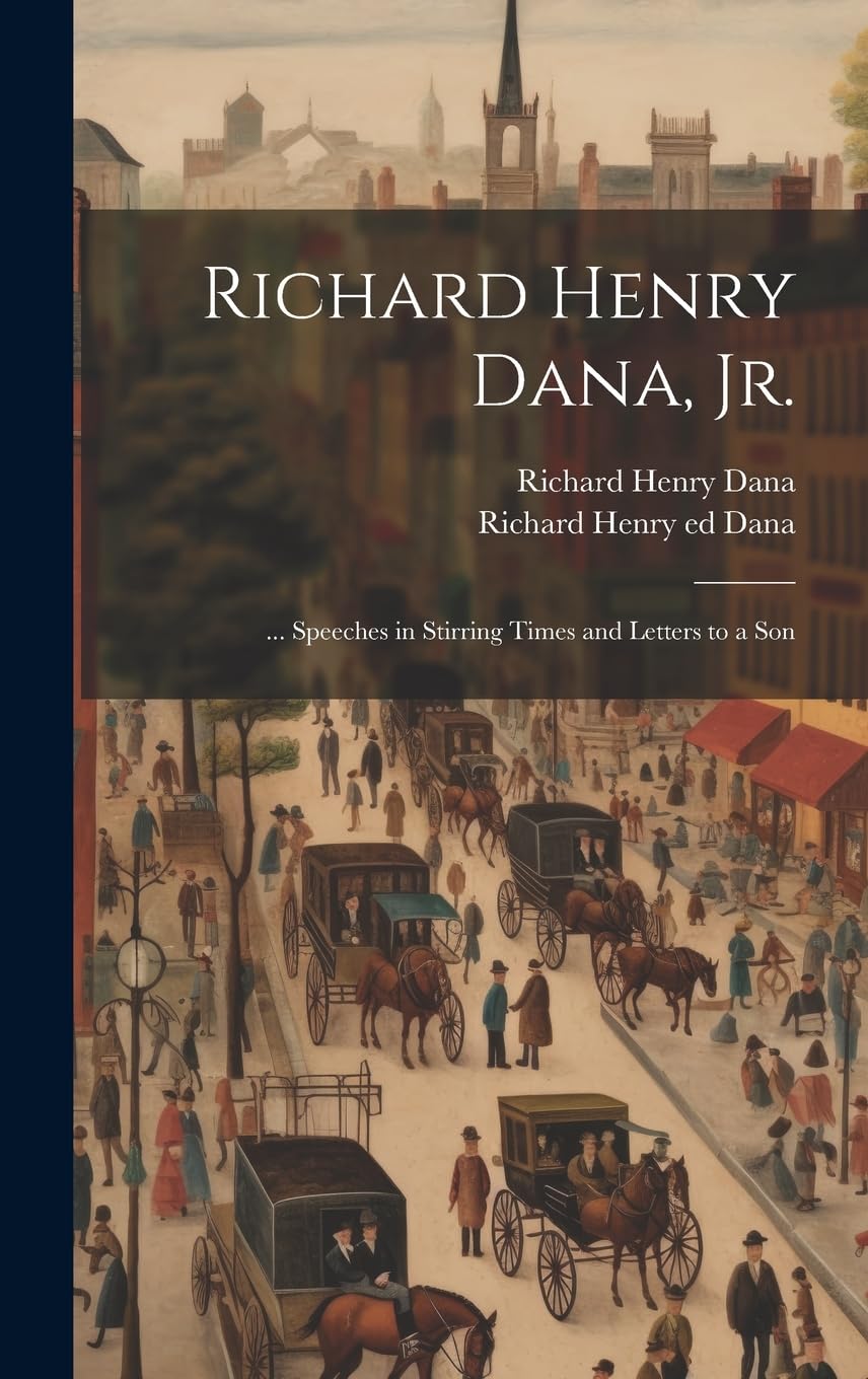 Richard Henry Dana, Jr.: ... Speeches in Stirring Times and Letters to a Son Politics & History