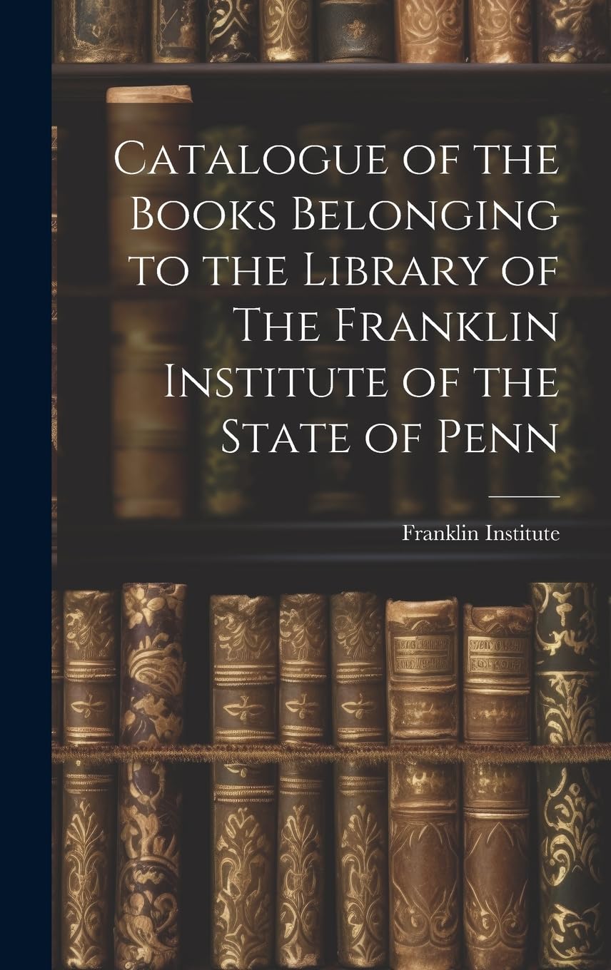 Catalogue of the Books Belonging to the Library of The Franklin Institute of the State of Penn Reference Books