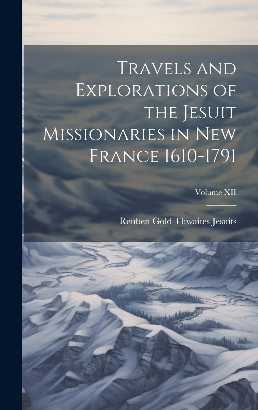Travels and Explorations of the Jesuit Missionaries in New France 1610-1791; Volume XII Politics & History