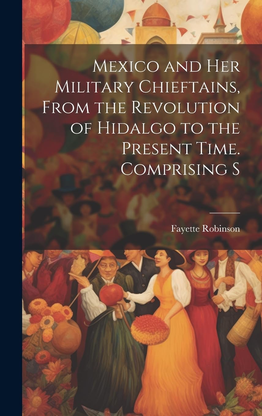 Mexico and Her Military Chieftains, From the Revolution of Hidalgo to the Present Time. Comprising S Social Sciences