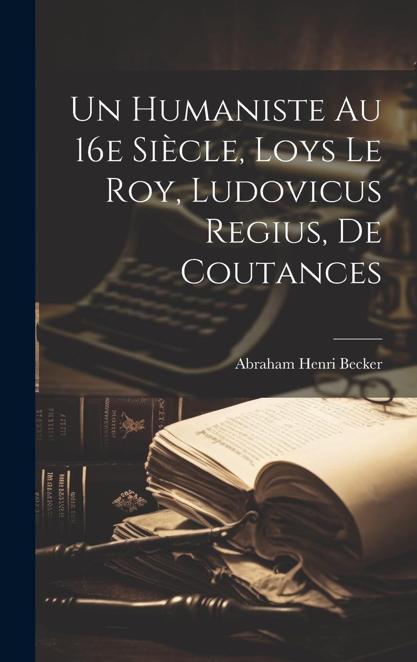 Un Humaniste au 16e siècle, Loys Le Roy, Ludovicus Regius, de Coutances Memories