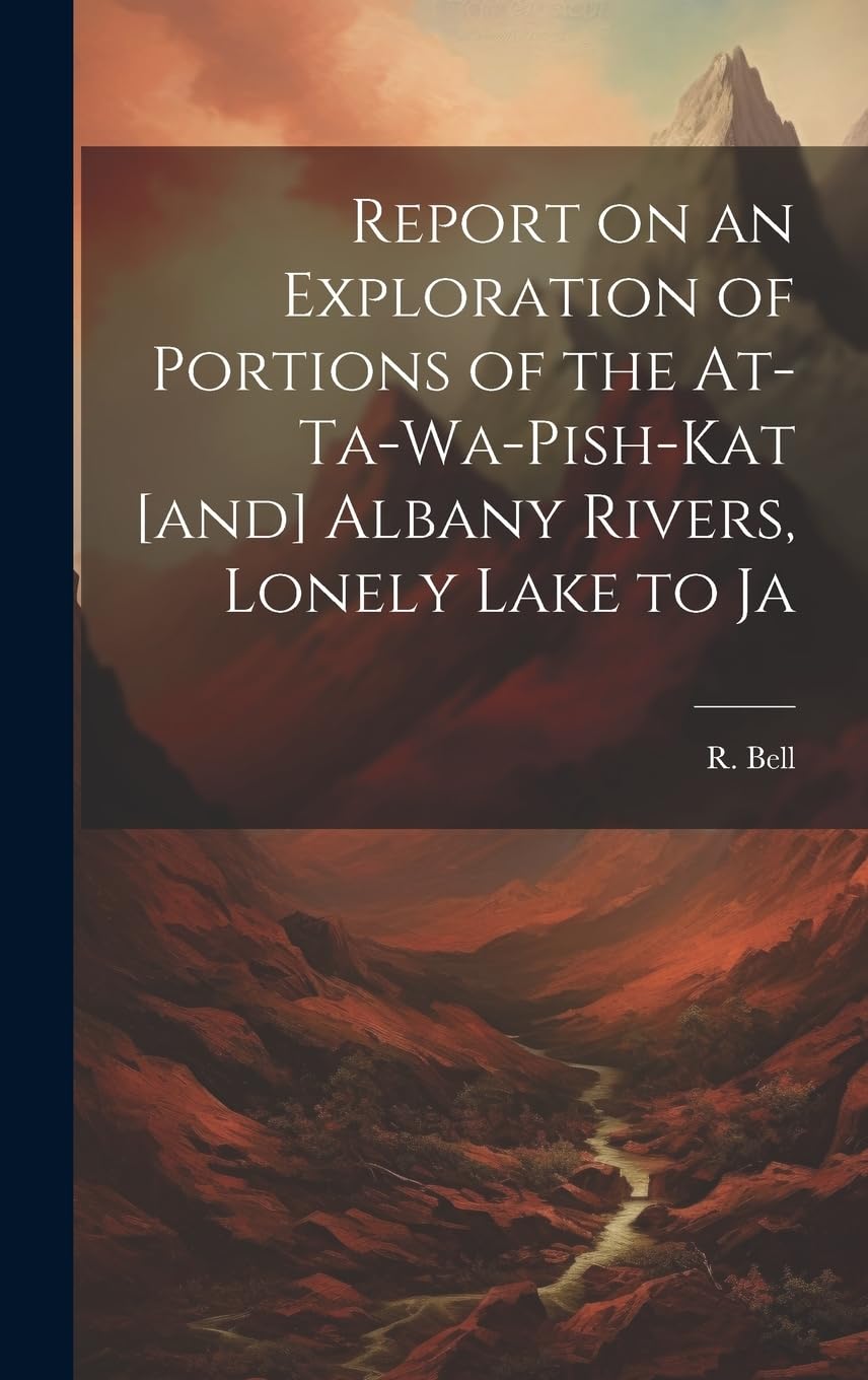 Report on an Exploration of Portions of the At-ta-wa-pish-kat Albany Rivers, Lonely Lake to Ja book