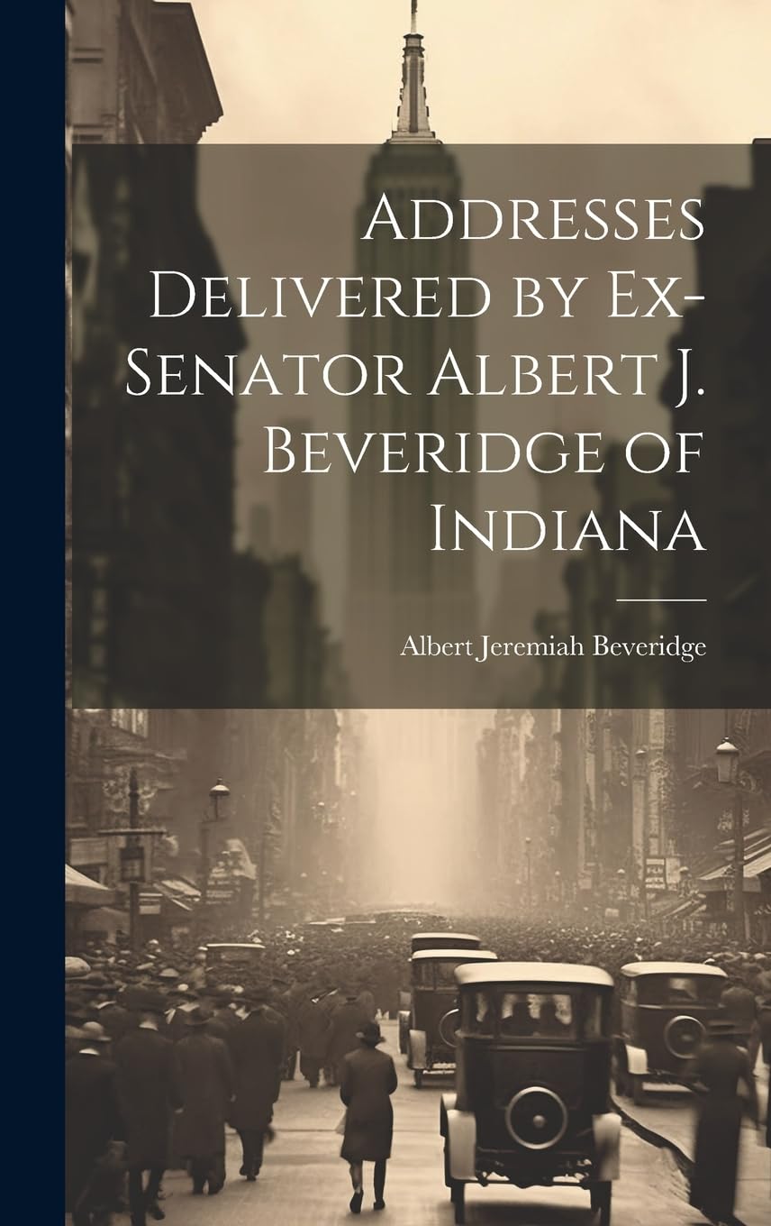 Addresses Delivered by Ex-Senator Albert J. Beveridge of Indiana Politics & History