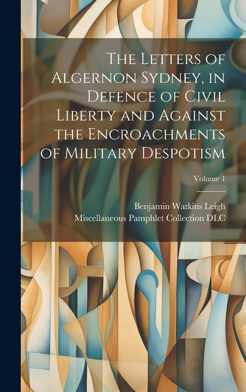 The Letters of Algernon Sydney, in Defence of Civil Liberty and Against the Encroachments of Military Despotism; Volume 1 Social Sciences
