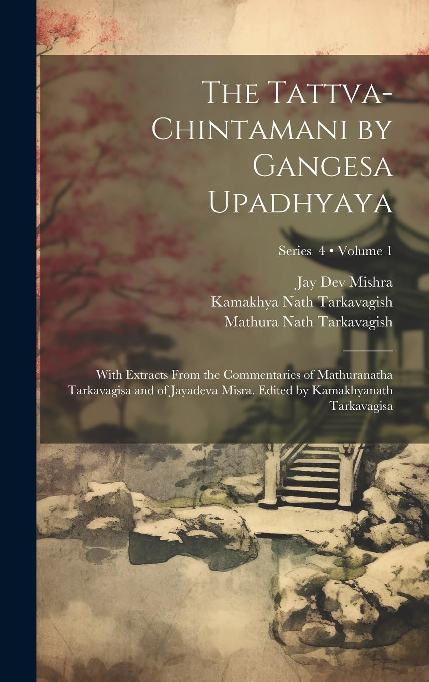 The Tattva-chintamani by Gangesa Upadhyaya; With Extracts From the Commentaries of Mathuranatha Tarkavagisa and of Jayadeva Misra. Edited by Kamakhyanath Tarkavagisa; Volume 1; Series 4 book