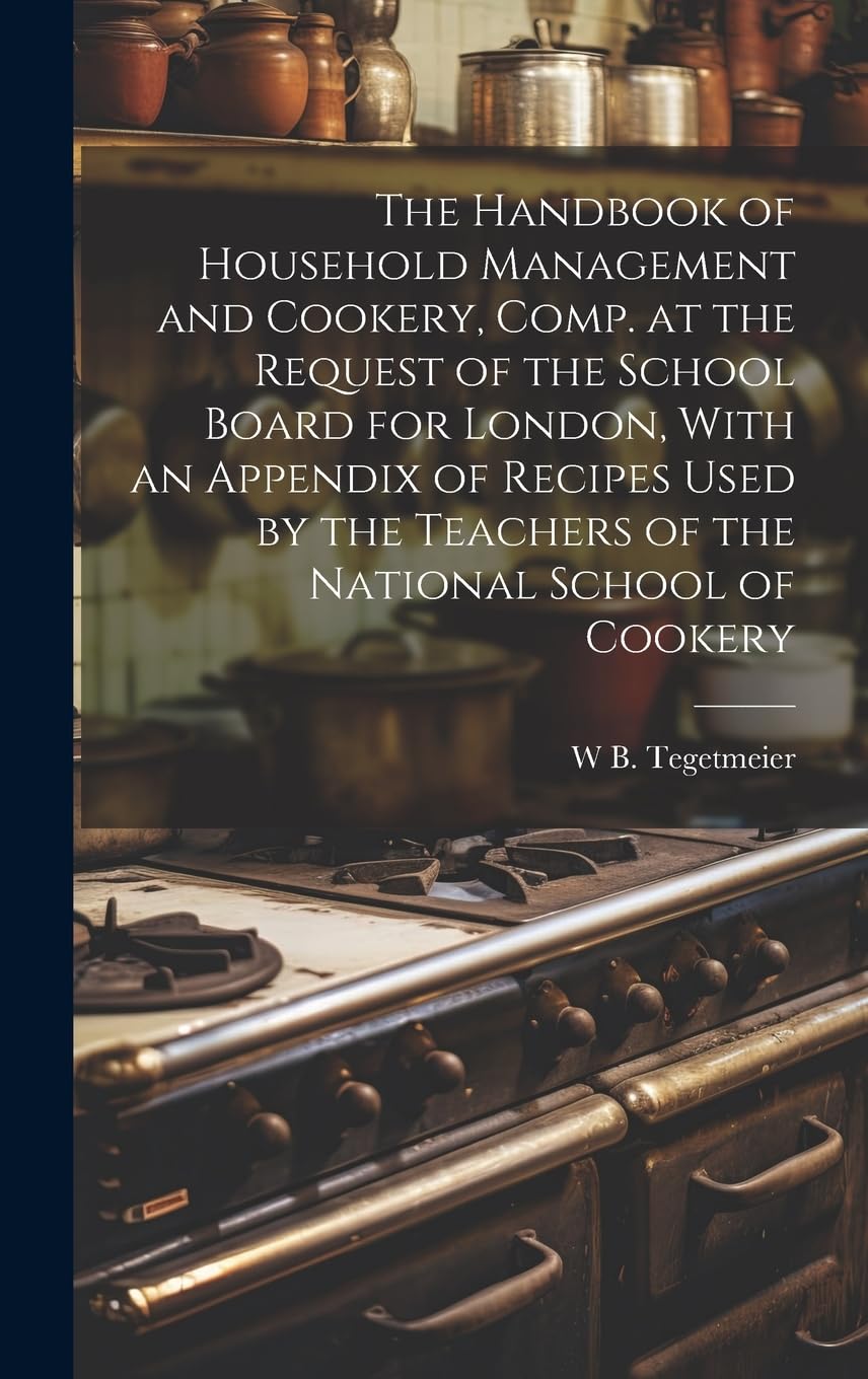 The Handbook of Household Management and Cookery, Comp. at the Request of the School Board for London, With an Appendix of Recipes Used by the Teachers of the National School of Cookery Leisure, Home & Garden