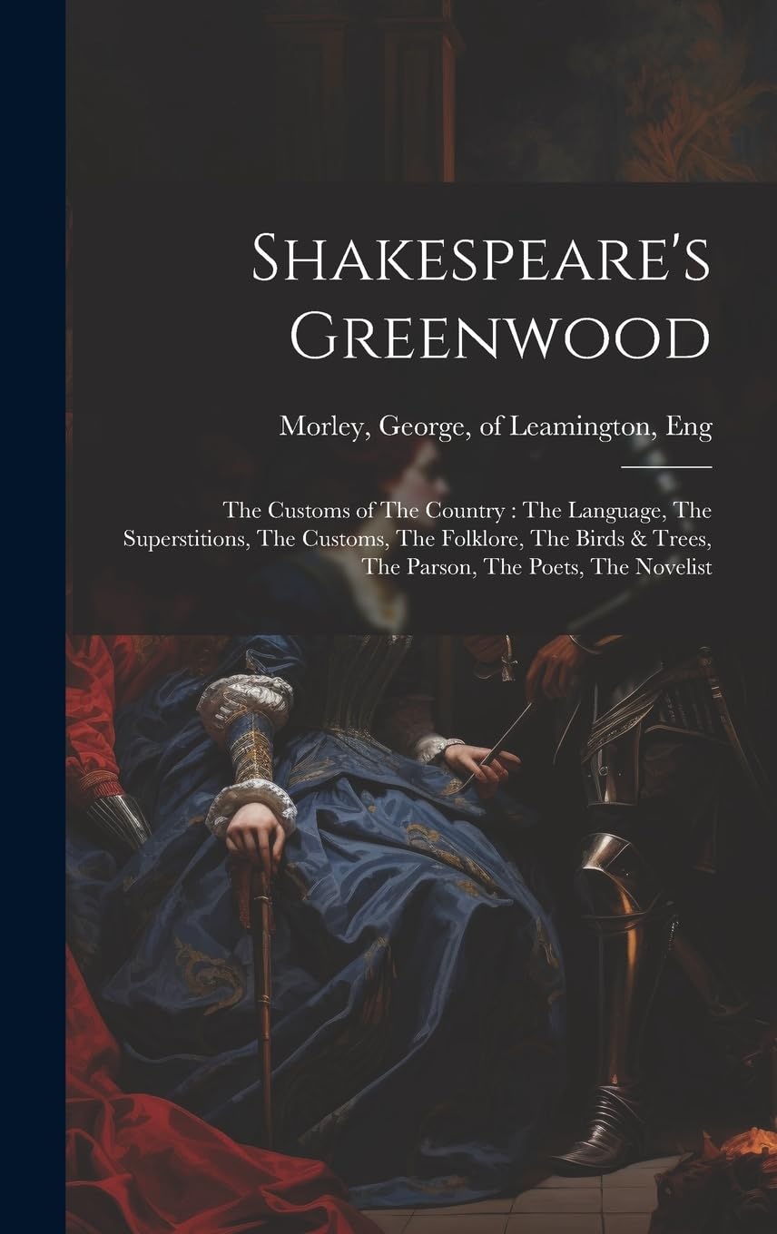Shakespeare's Greenwood: The Customs of The Country: The Language, The Superstitions, The Customs, The Folklore, The Birds & Trees, The Parson, The Poets, The Novelist Contemporary literature Books