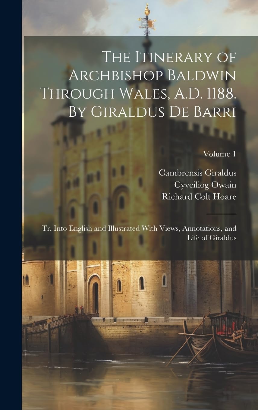 The Itinerary of Archbishop Baldwin Through Wales, A.D. 1188. By Giraldus de Barri; tr. Into English and Illustrated With Views, Annotations, and Life of Giraldus; Volume 1 Politics & History