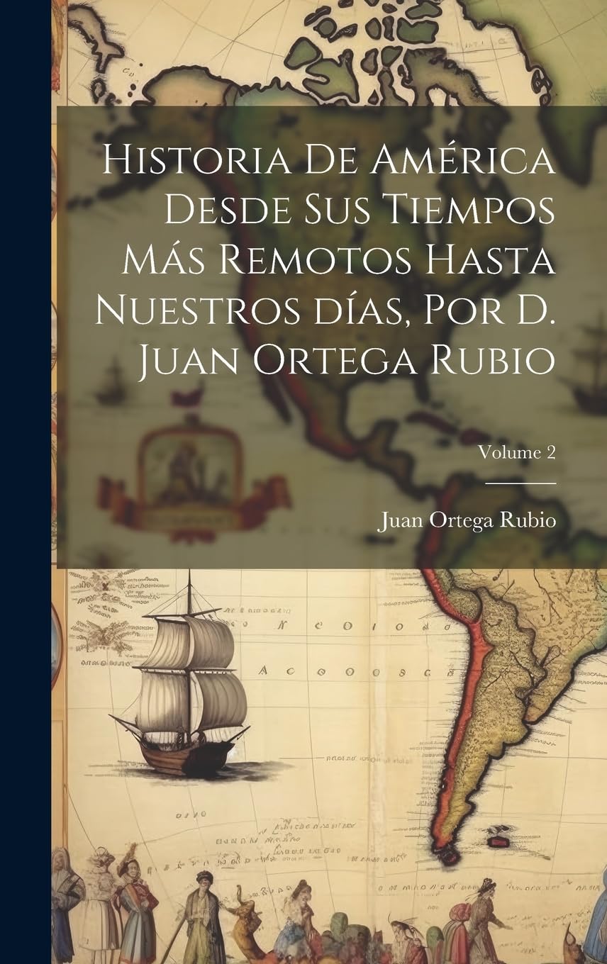 Historia de América desde sus tiempos más remotos hasta nuestros días, por D. Juan Ortega Rubio; Volume 2 Politics & History