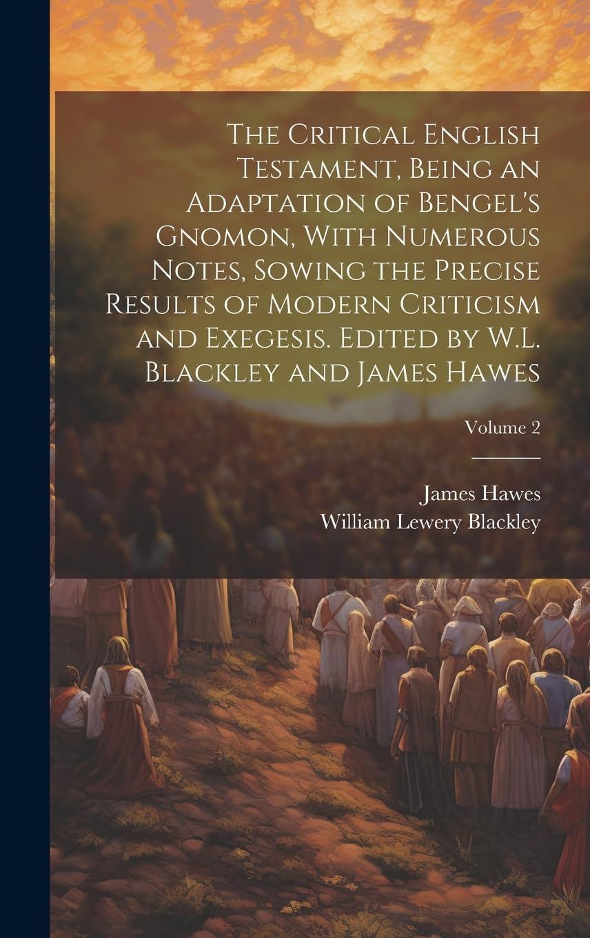 The Critical English Testament, Being an Adaptation of Bengel's Gnomon, With Numerous Notes, Sowing the Precise Results of Modern Criticism and ... by W.L. Blackley and James Hawes; Volume 2 Politics & History