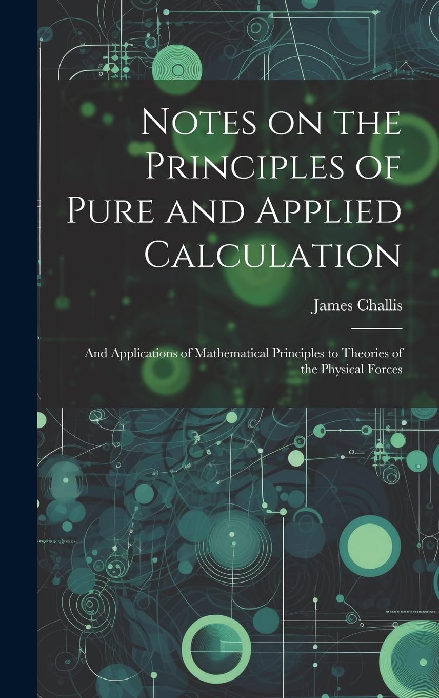 Notes on the Principles of Pure and Applied Calculation; and Applications of Mathematical Principles to Theories of the Physical Forces Mathematics