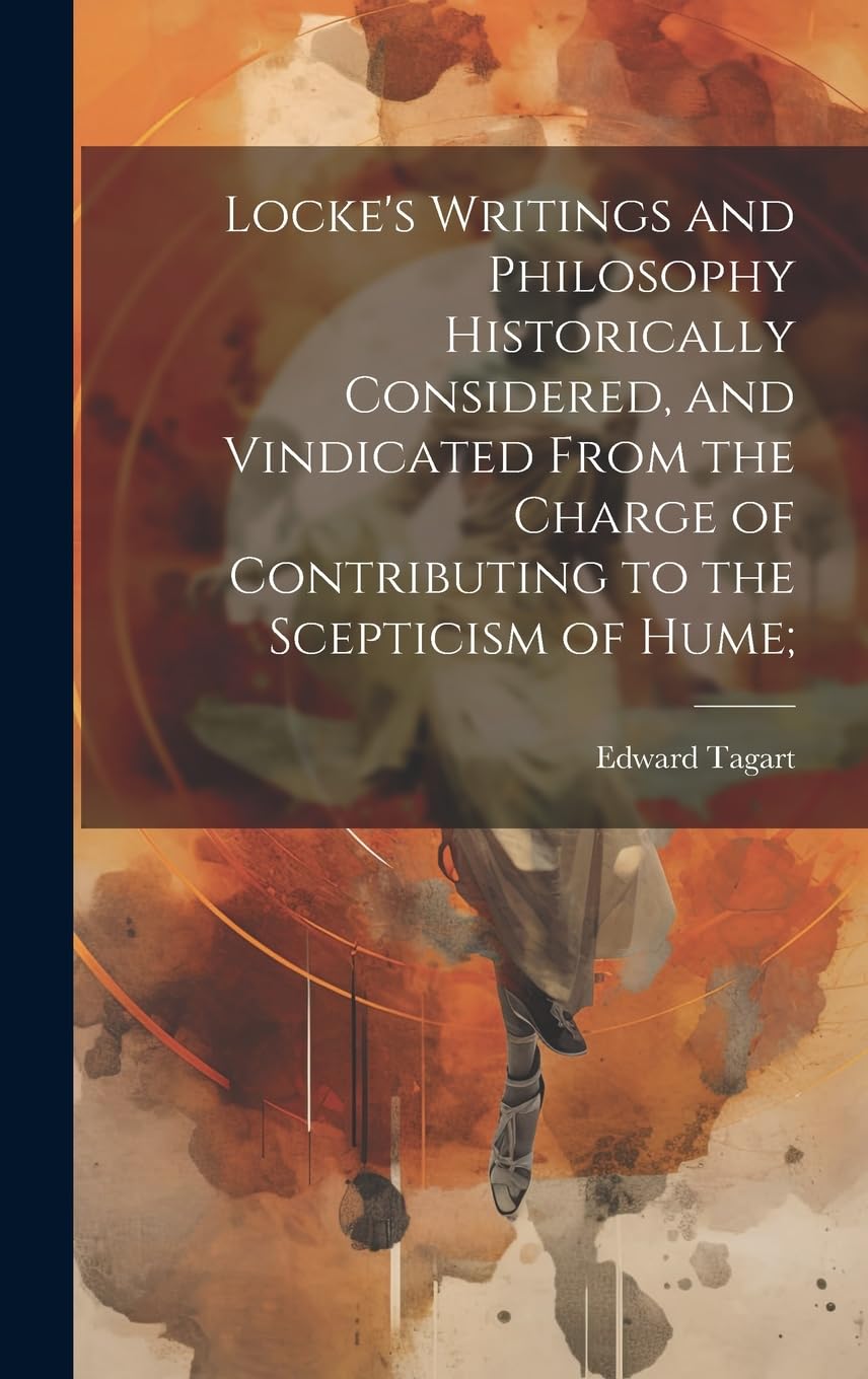 Locke's Writings and Philosophy Historically Considered, and Vindicated From the Charge of Contributing to the Scepticism of Hume; Philosophy
